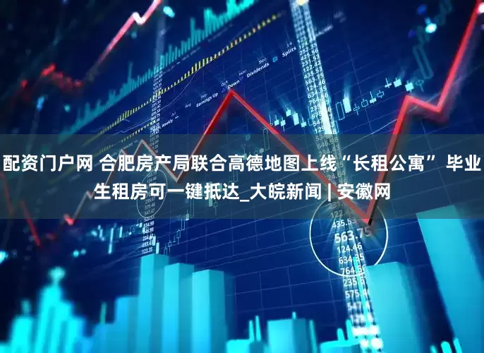 配资门户网 合肥房产局联合高德地图上线“长租公寓” 毕业生租房可一键抵达_大皖新闻 | 安徽网