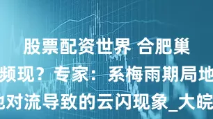 股票配资世界 ﻿合肥巢湖天空闪电频现？专家：系梅雨期局地对流导致的云闪现象_大皖新闻 | 安徽网