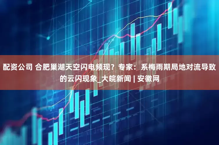 配资公司 ﻿合肥巢湖天空闪电频现？专家：系梅雨期局地对流导致的云闪现象_大皖新闻 | 安徽网