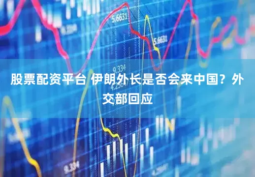 股票配资平台 伊朗外长是否会来中国？外交部回应
