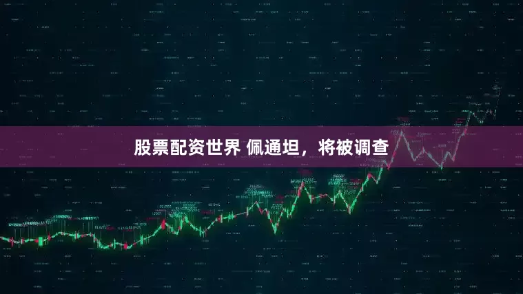 股票配资世界 佩通坦，将被调查