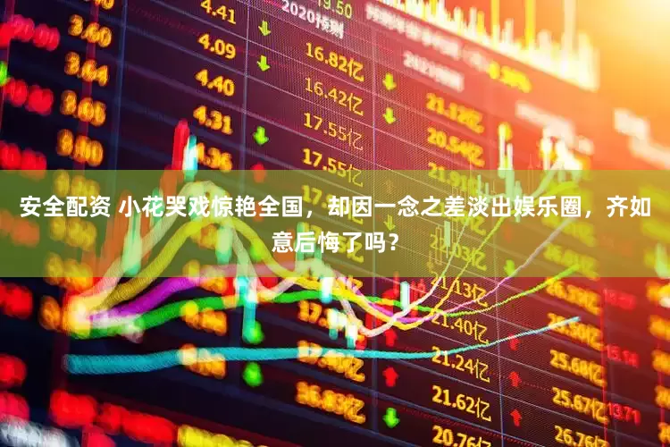 安全配资 小花哭戏惊艳全国，却因一念之差淡出娱乐圈，齐如意后悔了吗？