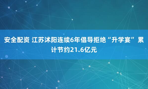 安全配资 江苏沭阳连续6年倡导拒绝“升学宴” 累计节约21.6亿元