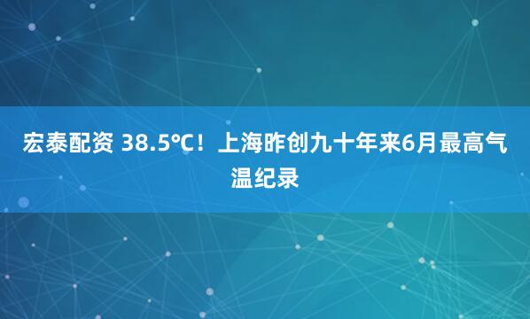 宏泰配资 38.5℃！上海昨创九十年来6月最高气温纪录