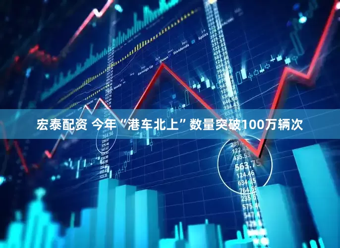宏泰配资 今年“港车北上”数量突破100万辆次