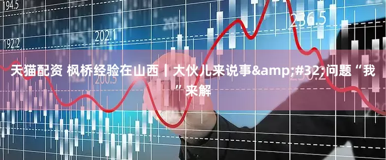 天猫配资 枫桥经验在山西｜大伙儿来说事&#32;问题“我”来解