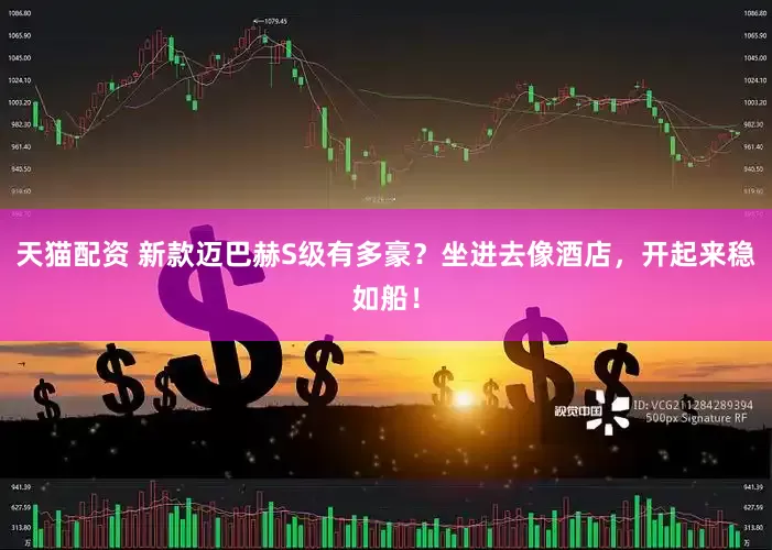 天猫配资 新款迈巴赫S级有多豪？坐进去像酒店，开起来稳如船！