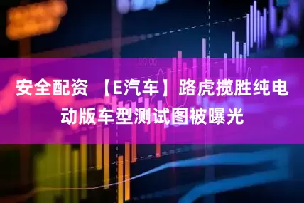 安全配资 【E汽车】路虎揽胜纯电动版车型测试图被曝光