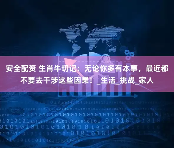 安全配资 生肖牛切记：无论你多有本事，最近都不要去干涉这些因果！_生活_挑战_家人