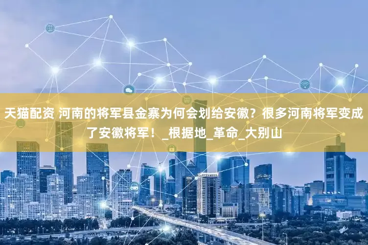 天猫配资 河南的将军县金寨为何会划给安徽？很多河南将军变成了安徽将军！_根据地_革命_大别山