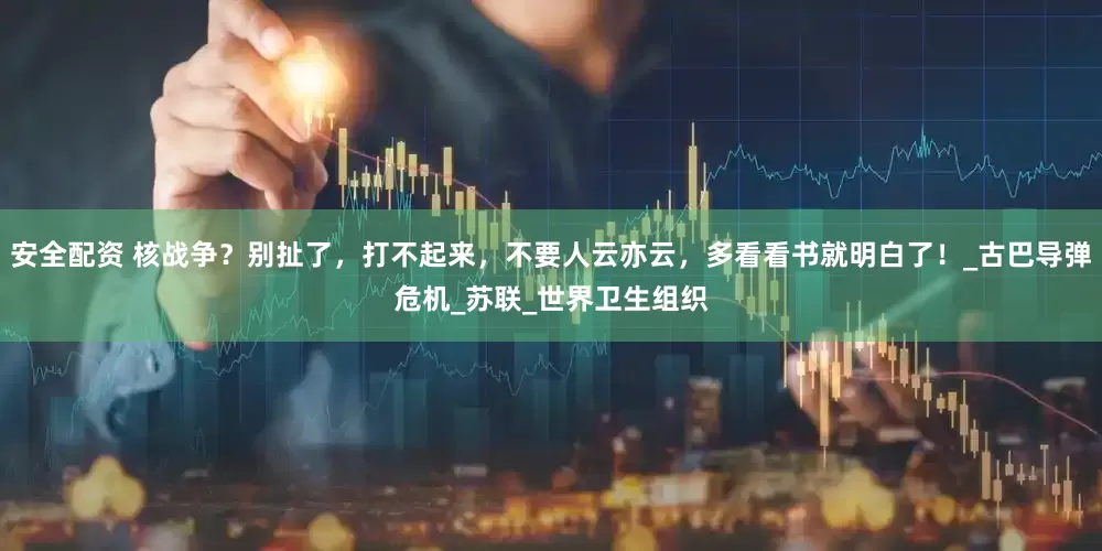 安全配资 核战争？别扯了，打不起来，不要人云亦云，多看看书就明白了！_古巴导弹危机_苏联_世界卫生组织