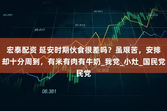 宏泰配资 延安时期伙食很差吗？虽艰苦，安排却十分周到，有米有肉有牛奶_我党_小灶_国民党