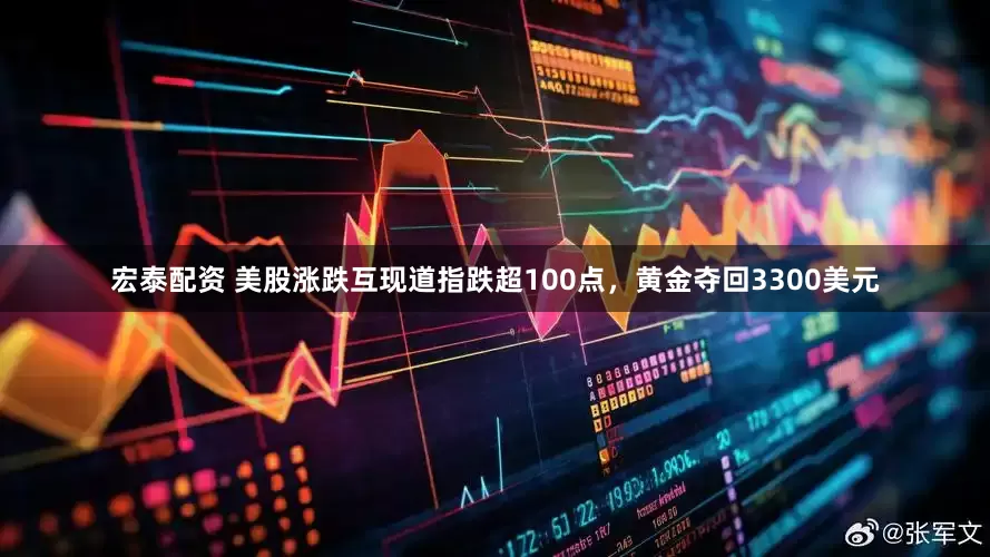宏泰配资 美股涨跌互现道指跌超100点，黄金夺回3300美元