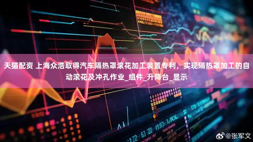 天猫配资 上海众浩取得汽车隔热罩滚花加工装置专利，实现隔热罩加工的自动滚花及冲孔作业_组件_升降台_显示