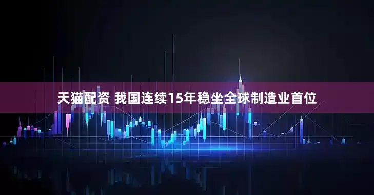 天猫配资 我国连续15年稳坐全球制造业首位
