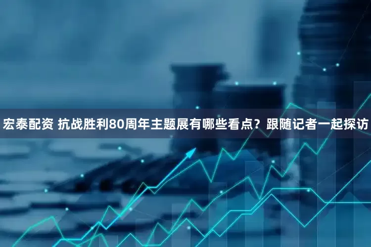 宏泰配资 抗战胜利80周年主题展有哪些看点？跟随记者一起探访