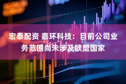 宏泰配资 嘉环科技：目前公司业务范围尚未涉及欧盟国家