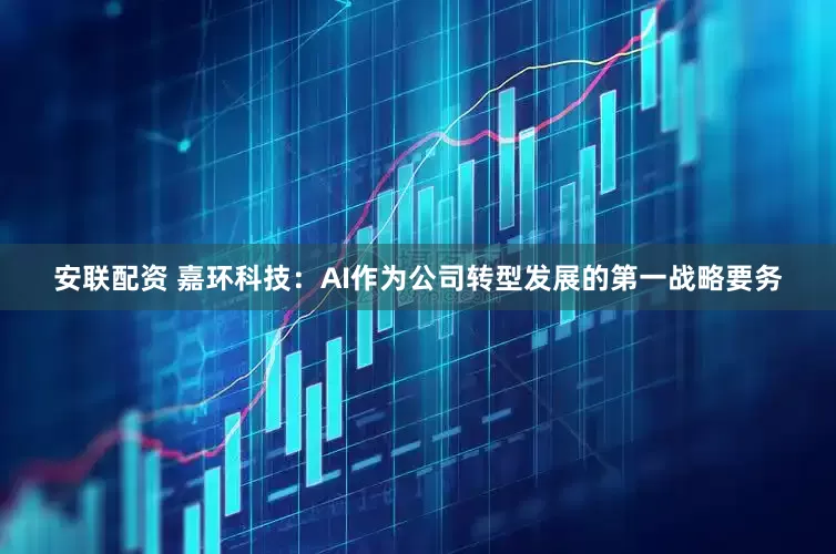 安联配资 嘉环科技：AI作为公司转型发展的第一战略要务