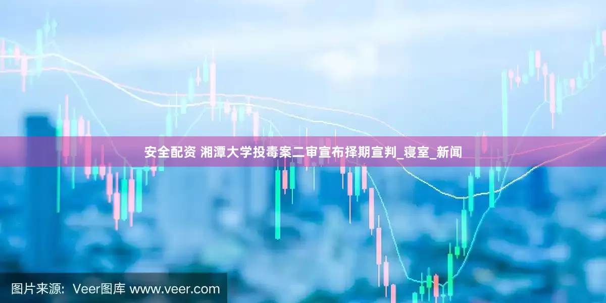 安全配资 湘潭大学投毒案二审宣布择期宣判_寝室_新闻