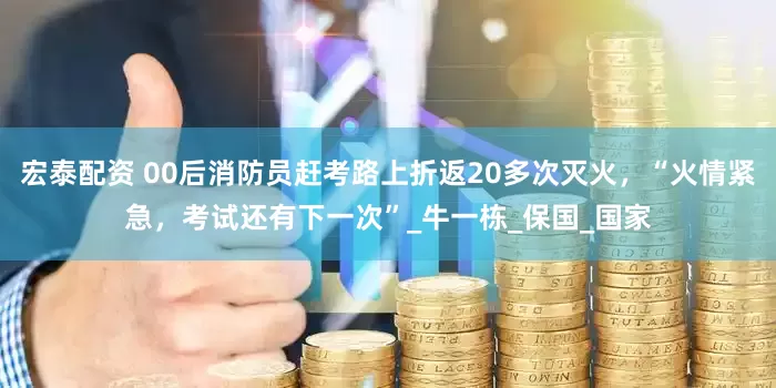 宏泰配资 00后消防员赶考路上折返20多次灭火，“火情紧急，考试还有下一次”_牛一栋_保国_国家