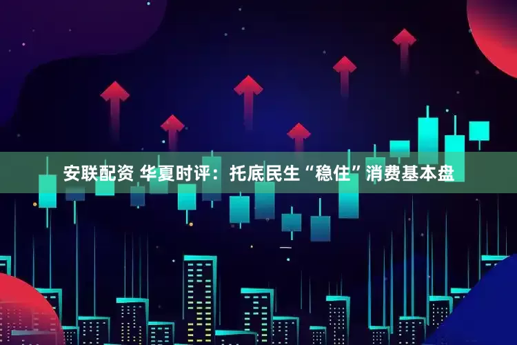 安联配资 华夏时评：托底民生“稳住”消费基本盘