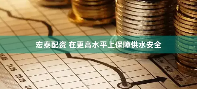 宏泰配资 在更高水平上保障供水安全