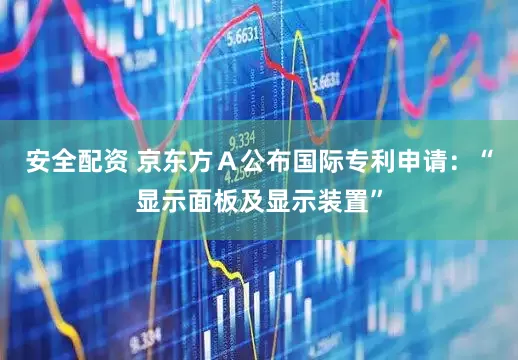 安全配资 京东方Ａ公布国际专利申请：“显示面板及显示装置”