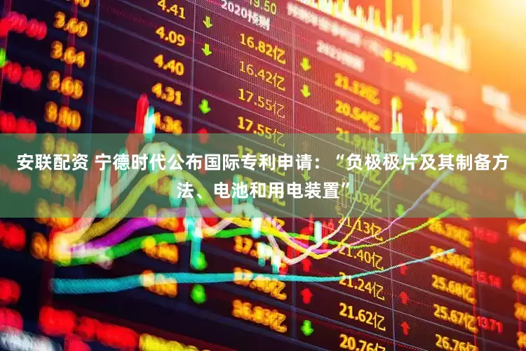 安联配资 宁德时代公布国际专利申请：“负极极片及其制备方法、电池和用电装置”