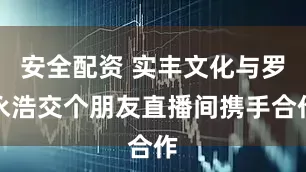 安全配资 实丰文化与罗永浩交个朋友直播间携手合作