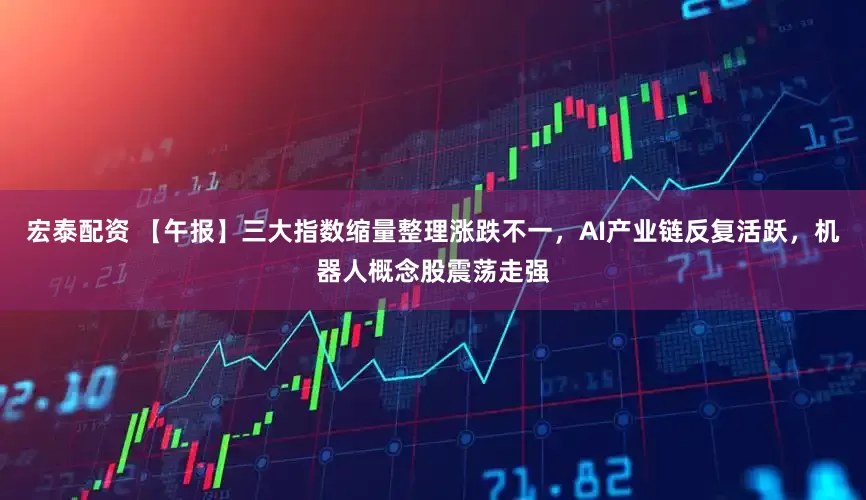 宏泰配资 【午报】三大指数缩量整理涨跌不一，AI产业链反复活跃，机器人概念股震荡走强