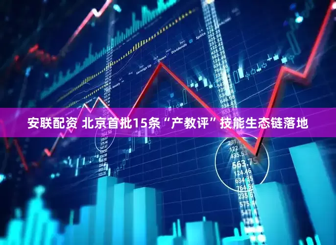 安联配资 北京首批15条“产教评”技能生态链落地