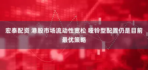 宏泰配资 港股市场流动性宽松 哑铃型配置仍是目前最优策略