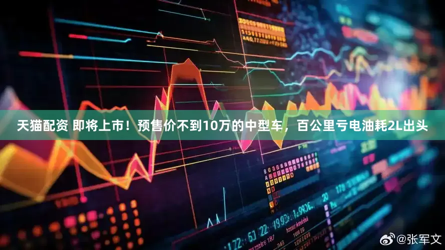 天猫配资 即将上市！预售价不到10万的中型车，百公里亏电油耗2L出头