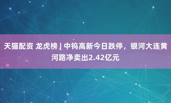 天猫配资 龙虎榜 | 中钨高新今日跌停，银河大连黄河路净卖出2.42亿元