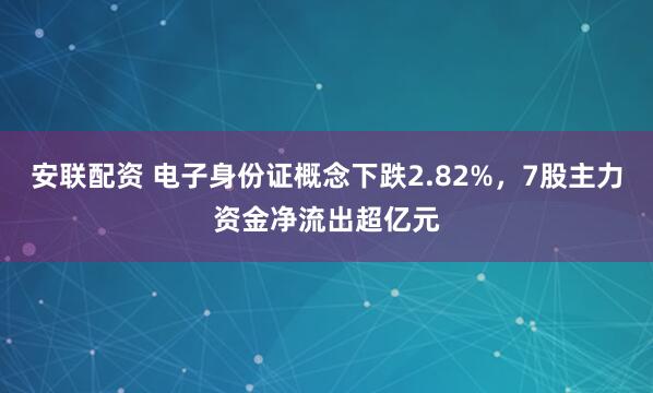 安联配资 电子身份证概念下跌2.82%，7股主力资金净流出超亿元