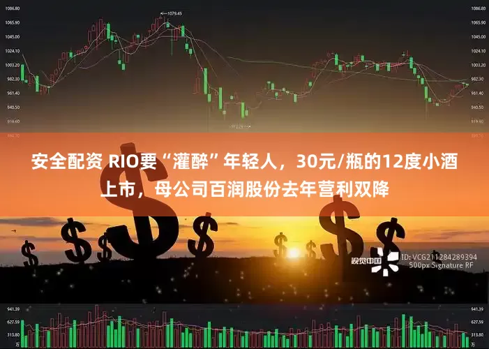 安全配资 RIO要“灌醉”年轻人，30元/瓶的12度小酒上市，母公司百润股份去年营利双降