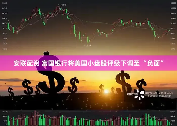 安联配资 富国银行将美国小盘股评级下调至 “负面”