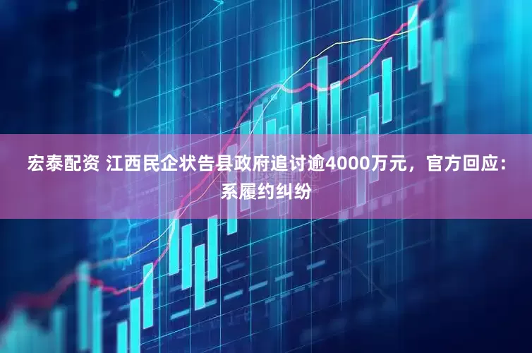 宏泰配资 江西民企状告县政府追讨逾4000万元，官方回应：系履约纠纷