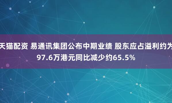 天猫配资 易通讯集团公布中期业绩 股东应占溢利约为97.6万港元同比减少约65.5%