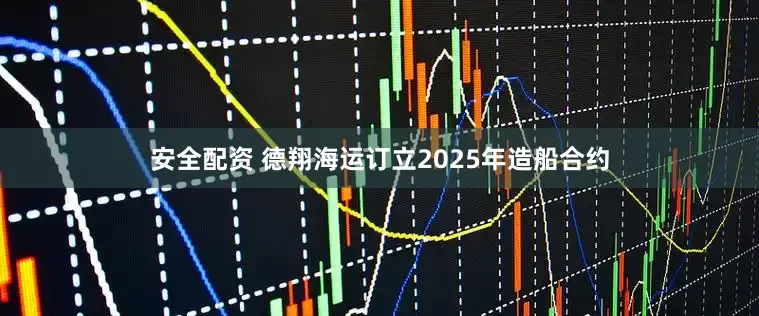安全配资 德翔海运订立2025年造船合约