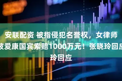 安联配资 被指侵犯名誉权，女律师被爱康国宾索赔1000万元！张晓玲回应