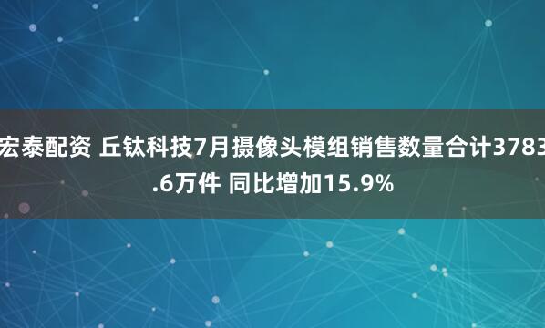 宏泰配资 丘钛科技7月摄像头模组销售数量合计3783.6万件 同比增加15.9%