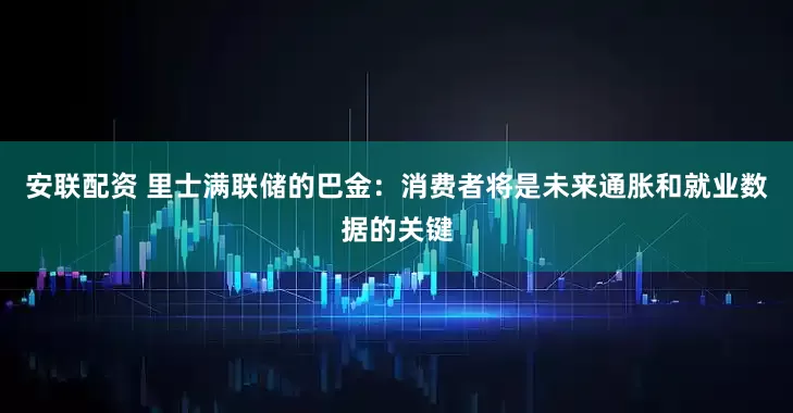 安联配资 里士满联储的巴金：消费者将是未来通胀和就业数据的关键
