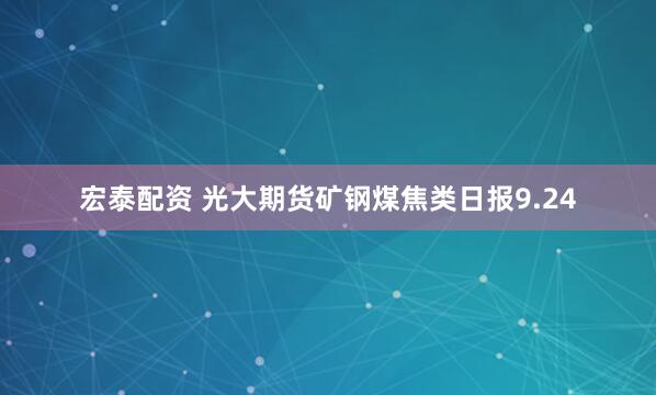 宏泰配资 光大期货矿钢煤焦类日报9.24