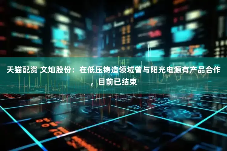 天猫配资 文灿股份：在低压铸造领域曾与阳光电源有产品合作，目前已结束