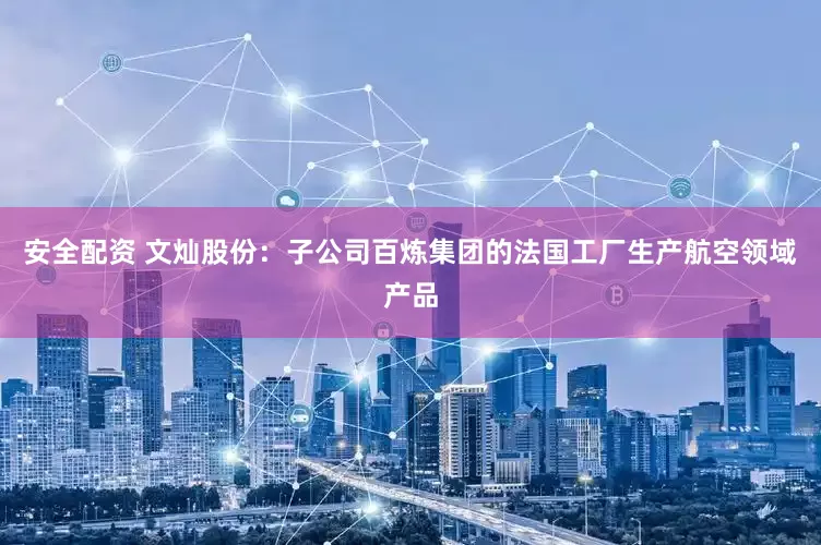 安全配资 文灿股份：子公司百炼集团的法国工厂生产航空领域产品
