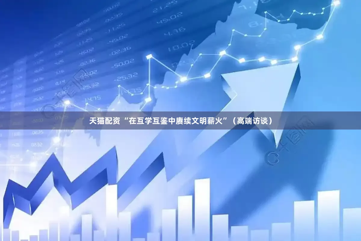 天猫配资 “在互学互鉴中赓续文明薪火”（高端访谈）