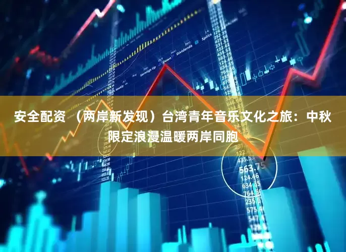 安全配资 （两岸新发现）台湾青年音乐文化之旅：中秋限定浪漫温暖两岸同胞