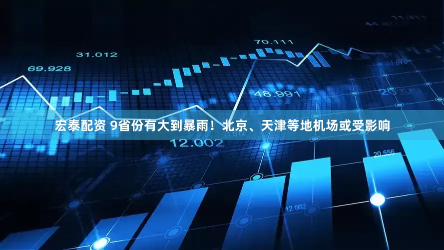 宏泰配资 9省份有大到暴雨！北京、天津等地机场或受影响