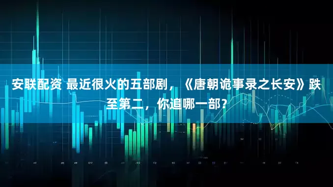 安联配资 最近很火的五部剧，《唐朝诡事录之长安》跌至第二，你追哪一部？